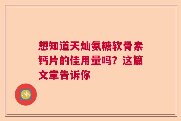 想知道天灿氨糖软骨素钙片的佳用量吗？这篇文章告诉你