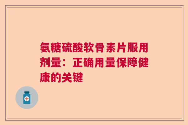 氨糖硫酸软骨素片服用剂量：正确用量保障健康的关键