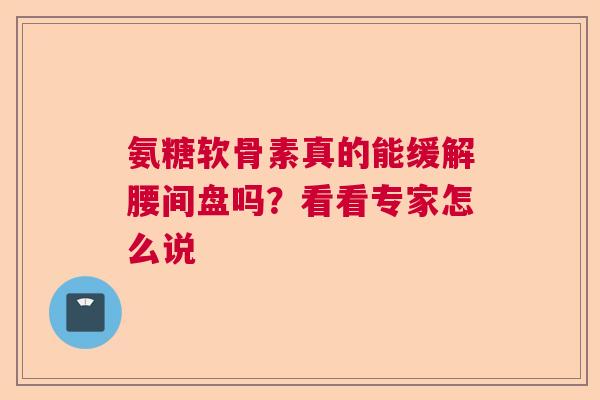 氨糖软骨素真的能缓解腰间盘吗？看看专家怎么说