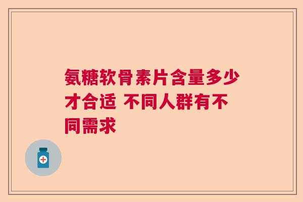 氨糖软骨素片含量多少才合适 不同人群有不同需求