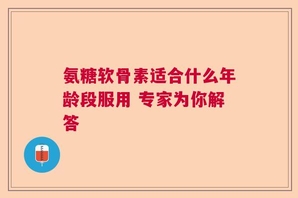 氨糖软骨素适合什么年龄段服用 专家为你解答