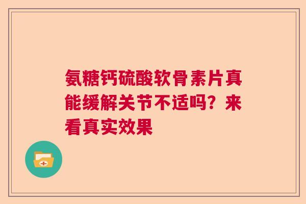 氨糖钙硫酸软骨素片真能缓解关节不适吗？来看真实效果