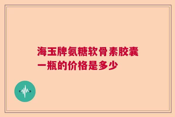 海玉牌氨糖软骨素胶囊一瓶的价格是多少