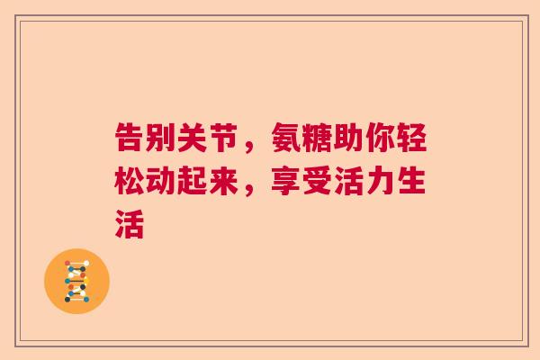 告别关节，氨糖助你轻松动起来，享受活力生活