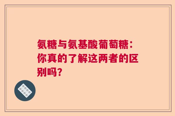 氨糖与氨基酸葡萄糖：你真的了解这两者的区别吗？