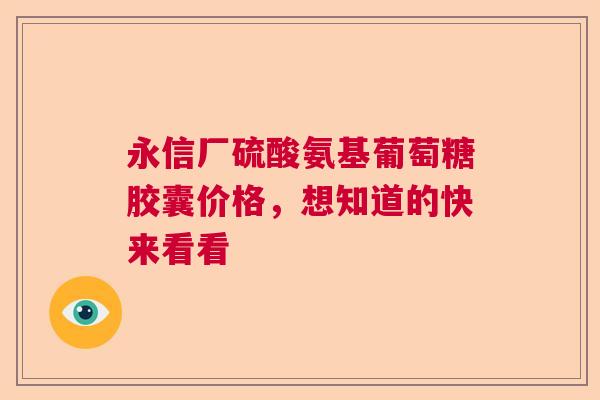 永信厂硫酸氨基葡萄糖胶囊价格，想知道的快来看看