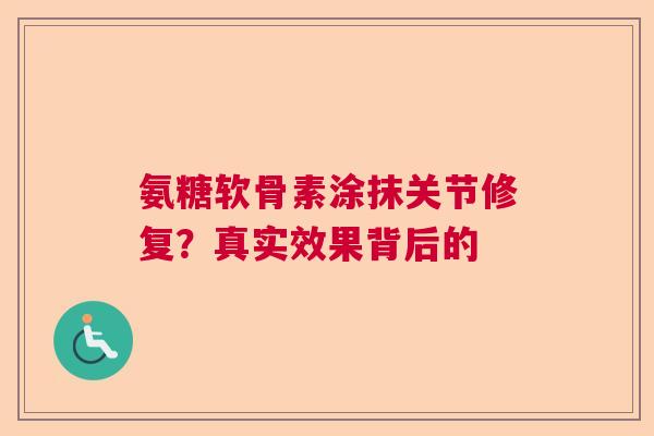 氨糖软骨素涂抹关节修复？真实效果背后的