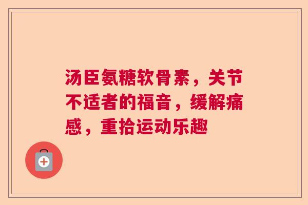 汤臣氨糖软骨素，关节不适者的福音，缓解痛感，重拾运动乐趣