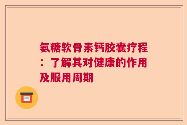 氨糖软骨素钙胶囊疗程：了解其对健康的作用及服用周期