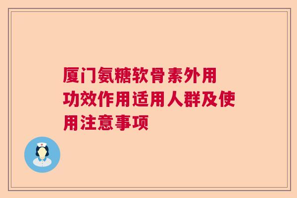 厦门氨糖软骨素外用 功效作用适用人群及使用注意事项
