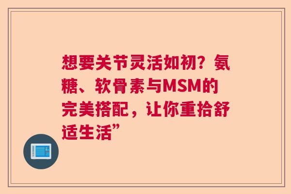 想要关节灵活如初？氨糖、软骨素与MSM的完美搭配，让你重拾舒适生活”