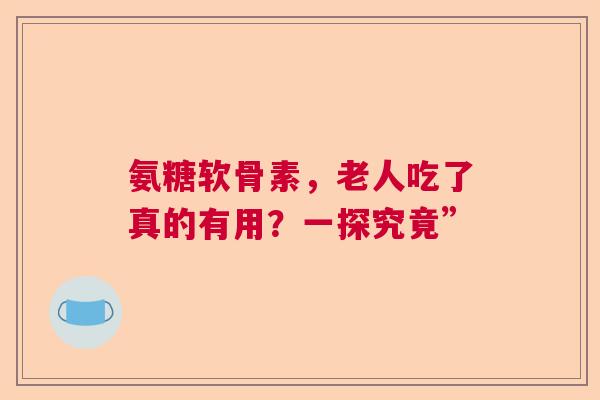 氨糖软骨素，老人吃了真的有用？一探究竟”