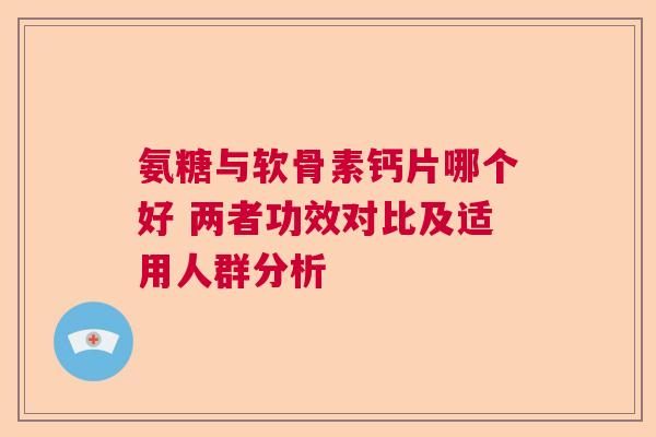 氨糖与软骨素钙片哪个好 两者功效对比及适用人群分析