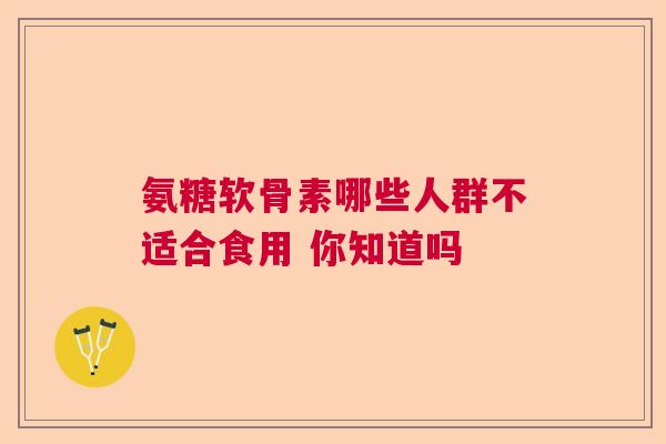 氨糖软骨素哪些人群不适合食用 你知道吗