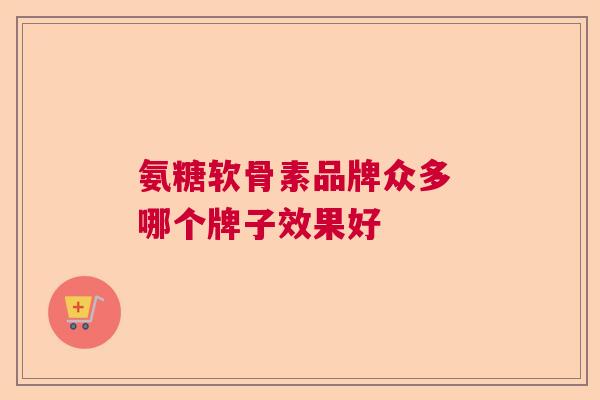 氨糖软骨素品牌众多 哪个牌子效果好