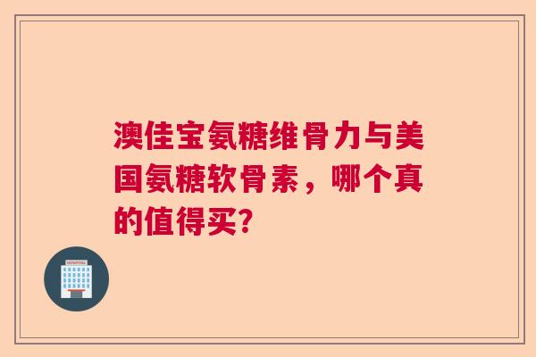 澳佳宝氨糖维骨力与美国氨糖软骨素，哪个真的值得买？