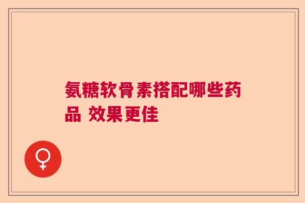 氨糖软骨素搭配哪些药品 效果更佳
