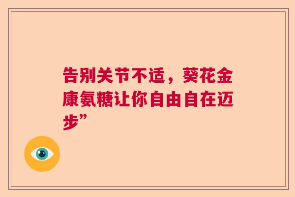 告别关节不适，葵花金康氨糖让你自由自在迈步”