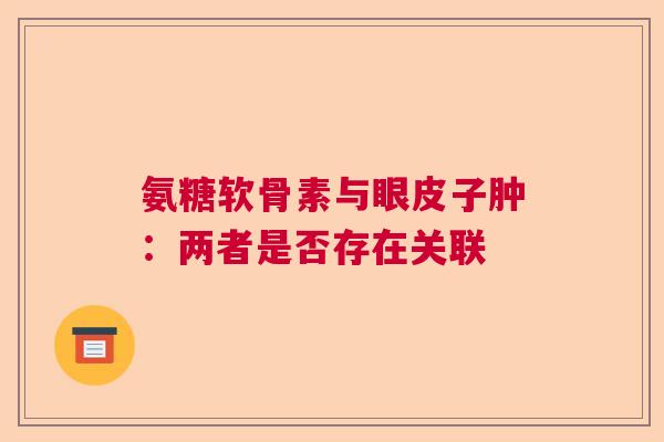氨糖软骨素与眼皮子肿：两者是否存在关联
