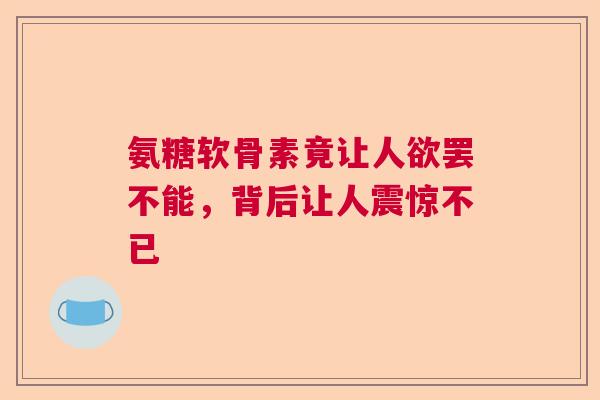 氨糖软骨素竟让人欲罢不能，背后让人震惊不已