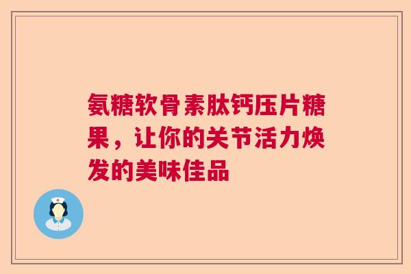 氨糖软骨素肽钙压片糖果，让你的关节活力焕发的美味佳品