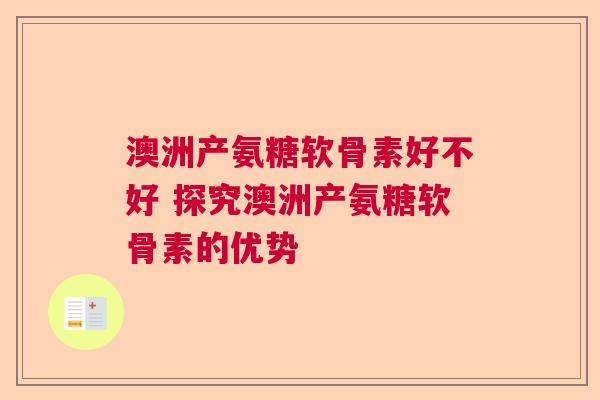 澳洲产氨糖软骨素好不好 探究澳洲产氨糖软骨素的优势