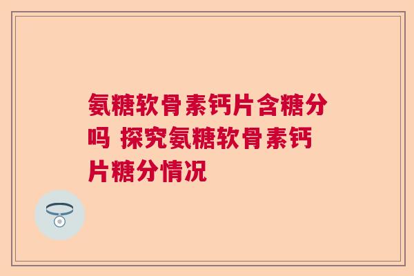 氨糖软骨素钙片含糖分吗 探究氨糖软骨素钙片糖分情况