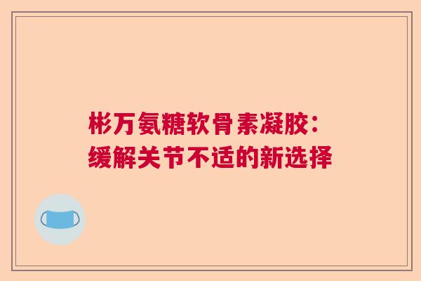 彬万氨糖软骨素凝胶：缓解关节不适的新选择
