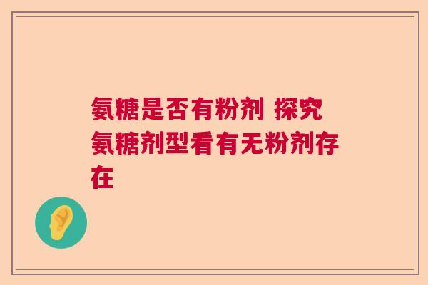 氨糖是否有粉剂 探究氨糖剂型看有无粉剂存在