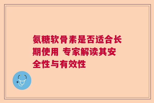 氨糖软骨素是否适合长期使用 专家解读其安全性与有效性