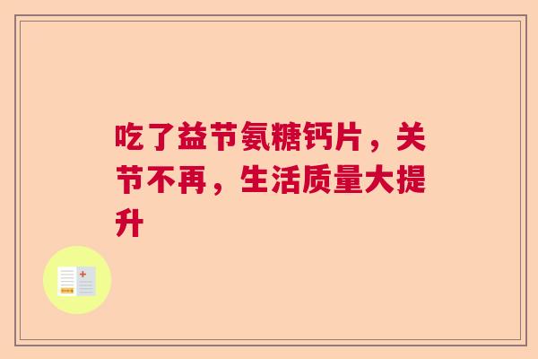 吃了益节氨糖钙片，关节不再，生活质量大提升
