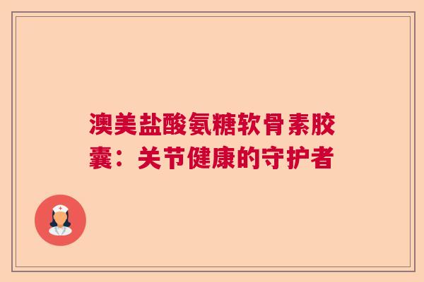 澳美盐酸氨糖软骨素胶囊：关节健康的守护者