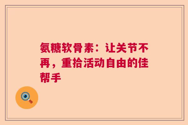 氨糖软骨素：让关节不再，重拾活动自由的佳帮手