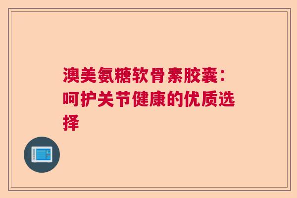 澳美氨糖软骨素胶囊：呵护关节健康的优质选择