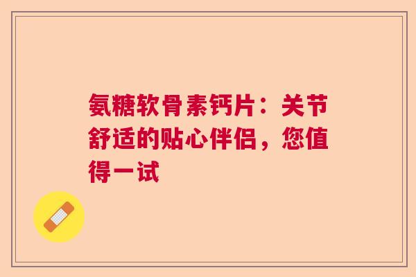 氨糖软骨素钙片：关节舒适的贴心伴侣，您值得一试