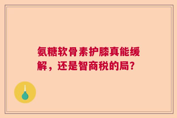 氨糖软骨素护膝真能缓解，还是智商税的局？
