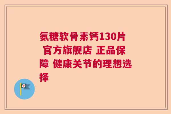 氨糖软骨素钙130片 官方旗舰店 正品保障 健康关节的理想选择