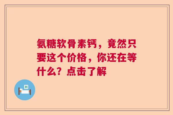 氨糖软骨素钙，竟然只要这个价格，你还在等什么？点击了解