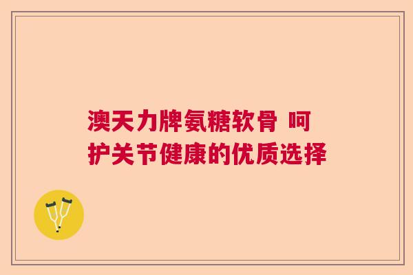 澳天力牌氨糖软骨 呵护关节健康的优质选择