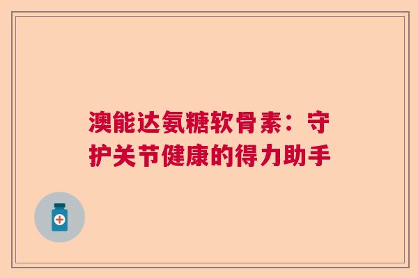 澳能达氨糖软骨素：守护关节健康的得力助手