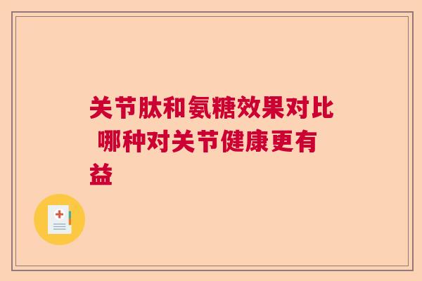 关节肽和氨糖效果对比 哪种对关节健康更有益