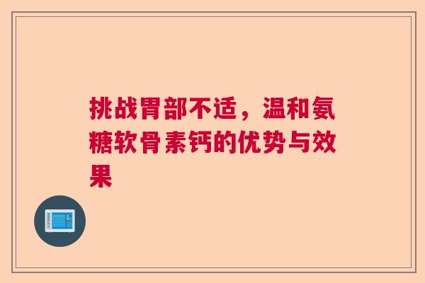 挑战胃部不适，温和氨糖软骨素钙的优势与效果