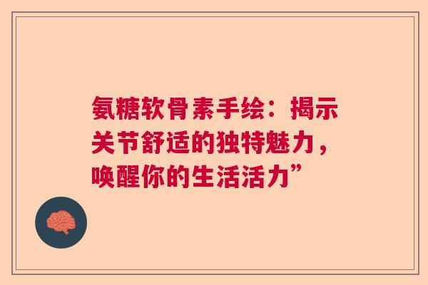 氨糖软骨素手绘：揭示关节舒适的独特魅力，唤醒你的生活活力”