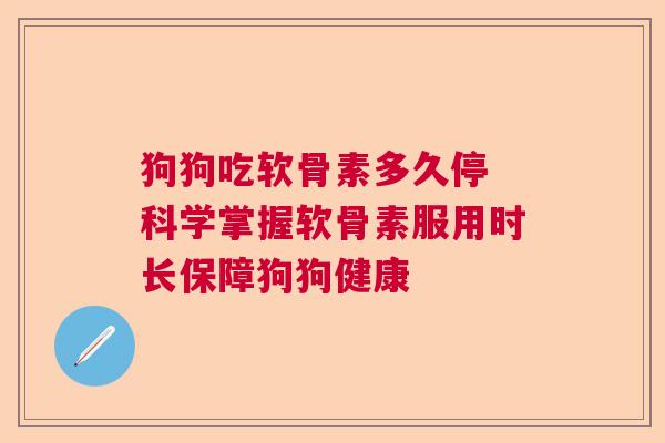 狗狗吃软骨素多久停 科学掌握软骨素服用时长保障狗狗健康