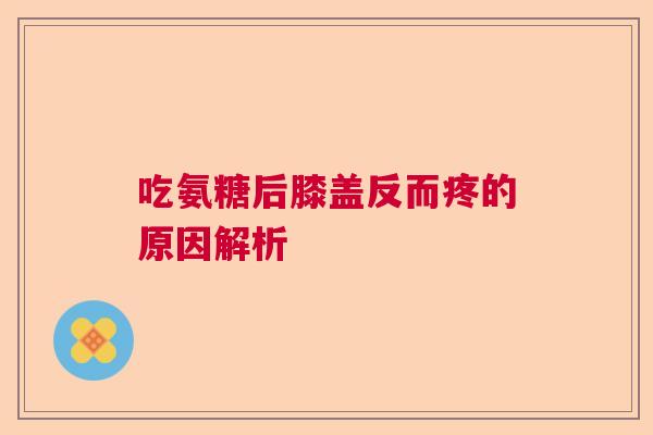 吃氨糖后膝盖反而疼的原因解析