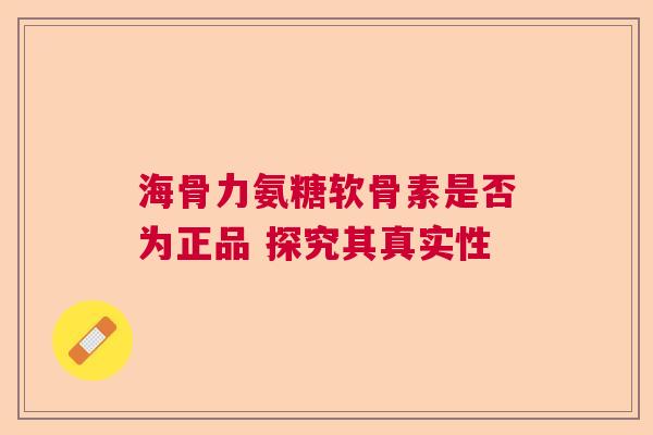 海骨力氨糖软骨素是否为正品 探究其真实性