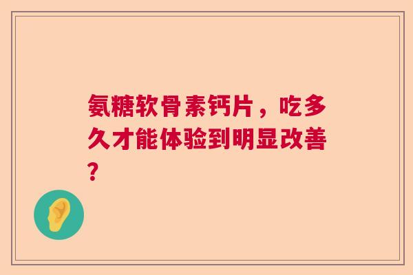 氨糖软骨素钙片，吃多久才能体验到明显改善？