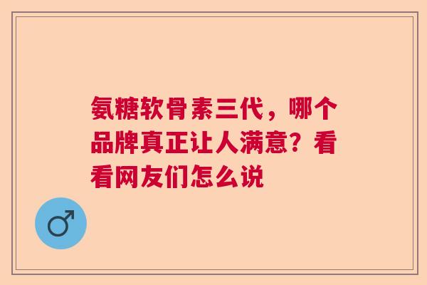 氨糖软骨素三代，哪个品牌真正让人满意？看看网友们怎么说