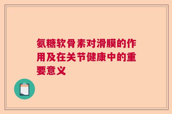 氨糖软骨素对滑膜的作用及在关节健康中的重要意义