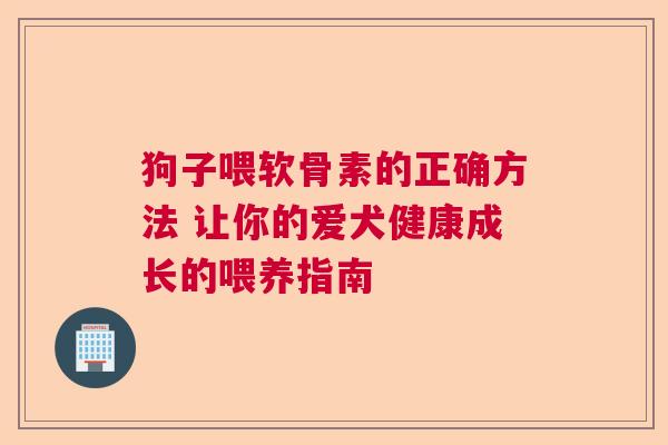 狗子喂软骨素的正确方法 让你的爱犬健康成长的喂养指南